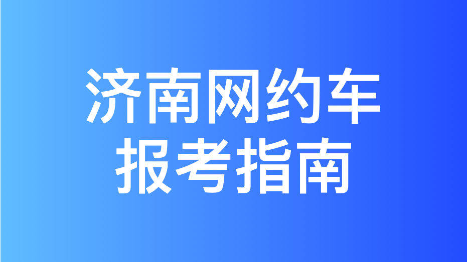 济南网约车考试报名流程和网约车运输证办理流程,超详细!